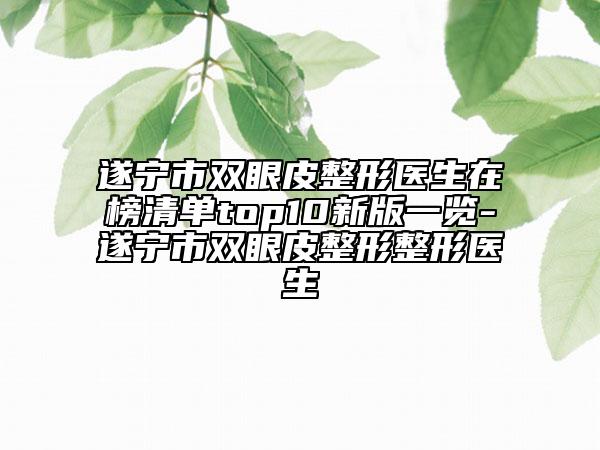 遂寧市雙眼皮整形醫(yī)生在榜清單top10新版一覽-遂寧市雙眼皮整形整形醫(yī)生