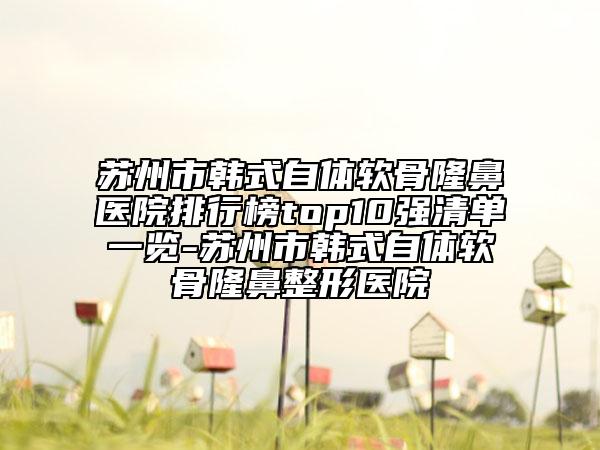 蘇州市韓式自體軟骨隆鼻醫(yī)院排行榜top10強清單一覽-蘇州市韓式自體軟骨隆鼻整形醫(yī)院