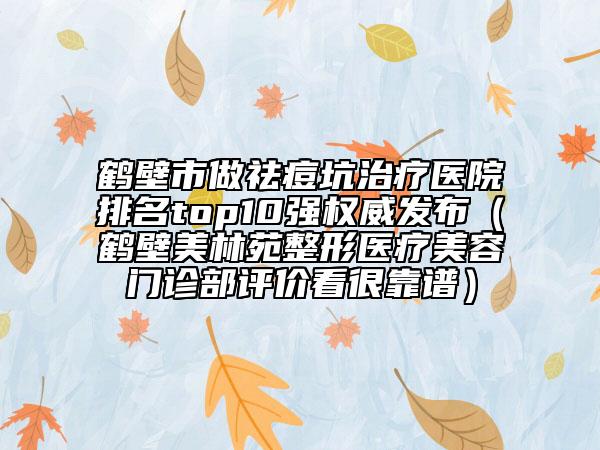 鶴壁市做祛痘坑治療醫(yī)院排名top10強權(quán)威發(fā)布（鶴壁美林苑整形醫(yī)療美容門診部評價看很靠譜）