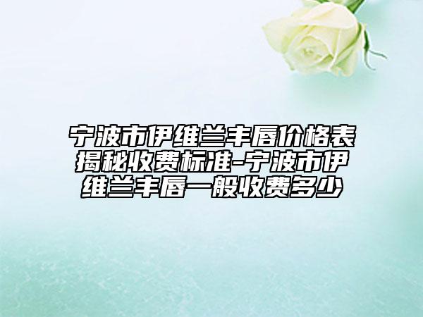 寧波市伊維蘭豐唇價格表揭秘收費標準-寧波市伊維蘭豐唇一般收費多少