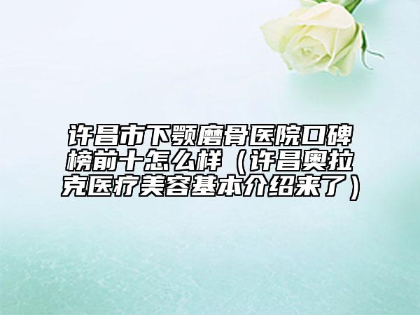 許昌市下顎磨骨醫(yī)院口碑榜前十怎么樣（許昌奧拉克醫(yī)療美容基本介紹來了）