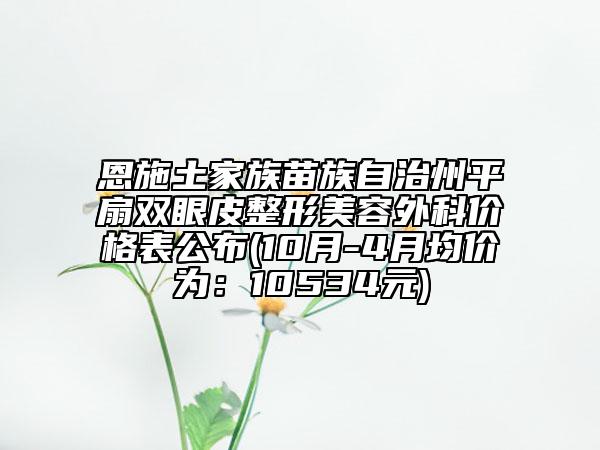 恩施土家族苗族自治州平扇雙眼皮整形美容外科價格表公布(10月-4月均價為：10534元)