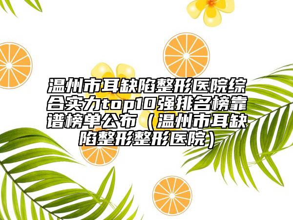 溫州市耳缺陷整形醫(yī)院綜合實力top10強排名榜靠譜榜單公布（溫州市耳缺陷整形整形醫(yī)院）