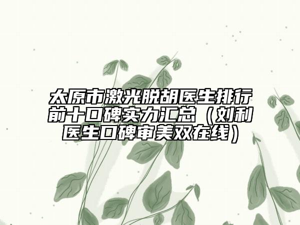 太原市激光脫胡醫(yī)生排行前十口碑實力匯總（劉利醫(yī)生口碑審美雙在線）