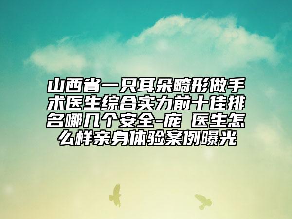 山西省一只耳朵畸形做手術(shù)醫(yī)生綜合實力前十佳排名哪幾個安全-龐瑀醫(yī)生怎么樣親身體驗案例曝光