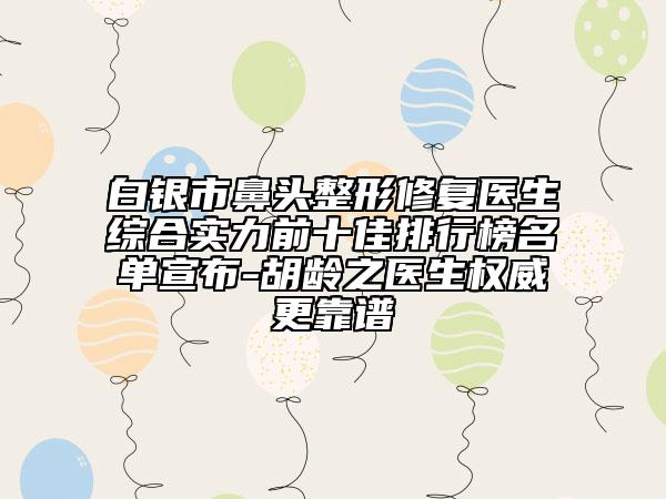 白銀市鼻頭整形修復醫(yī)生綜合實力前十佳排行榜名單宣布-胡齡之醫(yī)生權威更靠譜