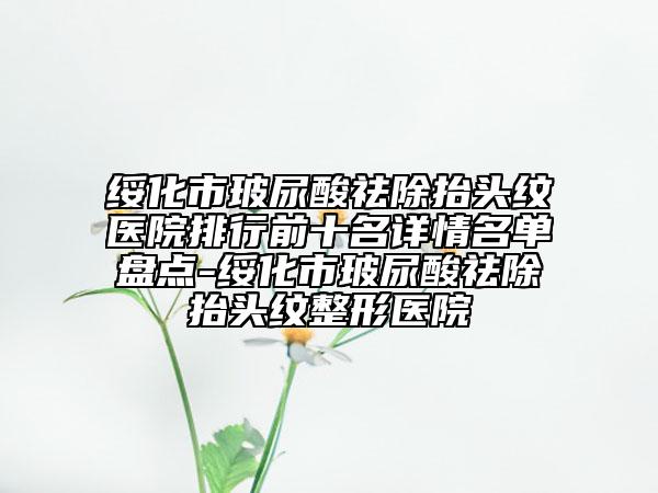 綏化市玻尿酸祛除抬頭紋醫(yī)院排行前十名詳情名單盤點-綏化市玻尿酸祛除抬頭紋整形醫(yī)院