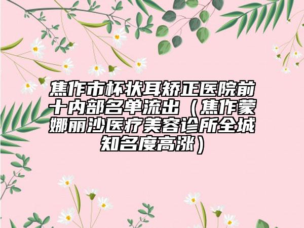 焦作市杯狀耳矯正醫(yī)院前十內(nèi)部名單流出（焦作蒙娜麗沙醫(yī)療美容診所全城知名度高漲）
