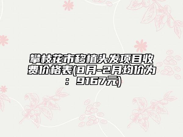 攀枝花市移植頭發(fā)項(xiàng)目收費(fèi)價(jià)格表(8月-2月均價(jià)為：9167元)