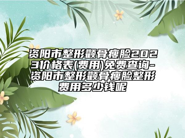 資陽市整形顴骨瘦臉2023價格表(費用)免費查詢-資陽市整形顴骨瘦臉整形費用多少錢呢
