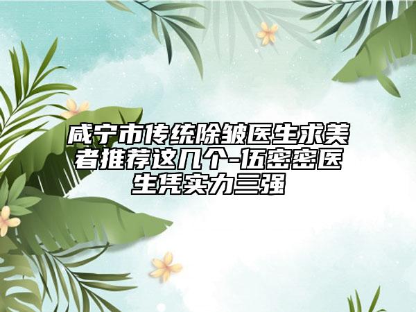 咸寧市傳統(tǒng)除皺醫(yī)生求美者推薦這幾個(gè)-伍密密醫(yī)生憑實(shí)力三強(qiáng)