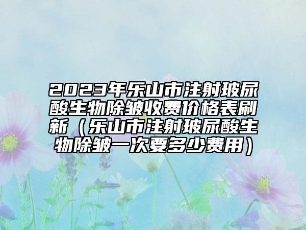 2023年樂山市注射玻尿酸生物除皺收費(fèi)價(jià)格表刷新（樂山市注射玻尿酸生物除皺一次要多少費(fèi)用）