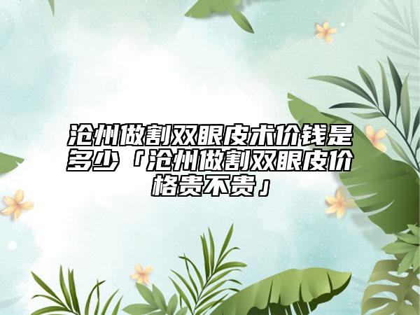 滄州做割雙眼皮術(shù)價錢是多少「滄州做割雙眼皮價格貴不貴」