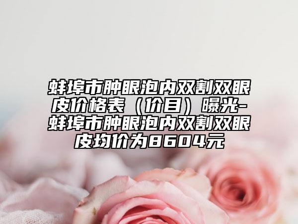 蚌埠市腫眼泡內(nèi)雙割雙眼皮價(jià)格表（價(jià)目）曝光-蚌埠市腫眼泡內(nèi)雙割雙眼皮均價(jià)為8604元