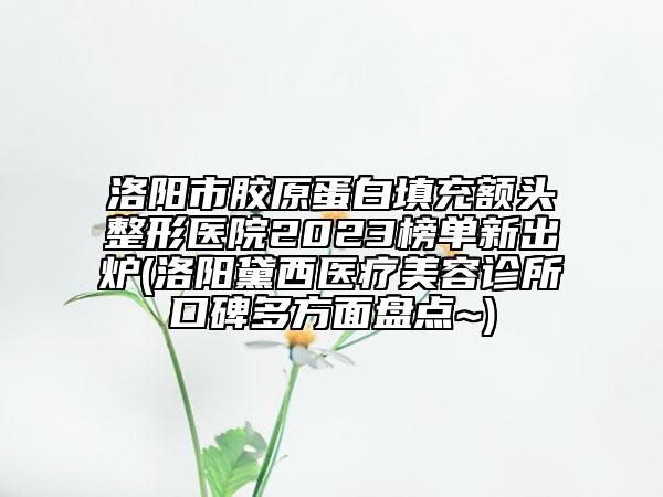 洛陽(yáng)市膠原蛋白填充額頭整形醫(yī)院2023榜單新出爐(洛陽(yáng)黛西醫(yī)療美容診所口碑多方面盤(pán)點(diǎn)~)