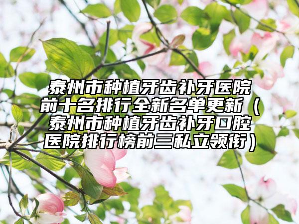 泰州市種植牙齒補牙醫(yī)院前十名排行全新名單更新（泰州市種植牙齒補牙口腔醫(yī)院排行榜前三私立領(lǐng)銜）