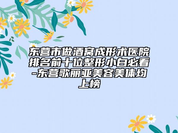 東營市做酒窩成形術(shù)醫(yī)院排名前十位整形小白必看-東營歌麗亞美容美體均上榜