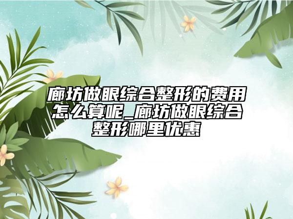廊坊做眼綜合整形的費用怎么算呢_廊坊做眼綜合整形哪里優(yōu)惠