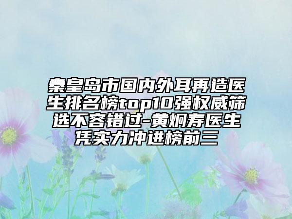 秦皇島市國(guó)內(nèi)外耳再造醫(yī)生排名榜top10強(qiáng)權(quán)威篩選不容錯(cuò)過-黃炯?jí)坩t(yī)生憑實(shí)力沖進(jìn)榜前三