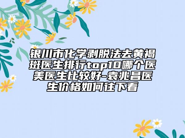 銀川市化學剝脫法去黃褐斑醫(yī)生排行top10哪個醫(yī)美醫(yī)生比較好-袁兆昌醫(yī)生價格如何往下看