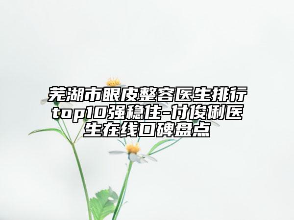 蕪湖市眼皮整容醫(yī)生排行top10強穩(wěn)住-付俊俐醫(yī)生在線口碑盤點