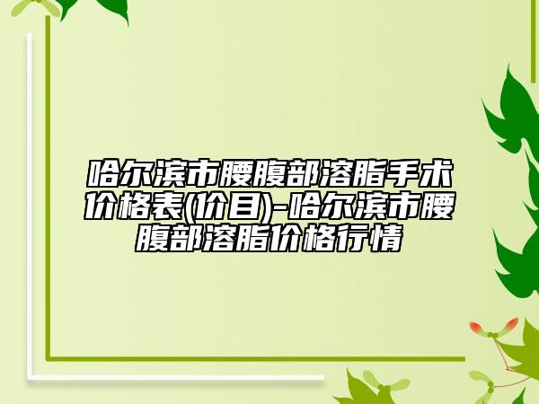 哈爾濱市腰腹部溶脂手術(shù)價格表(價目)-哈爾濱市腰腹部溶脂價格行情