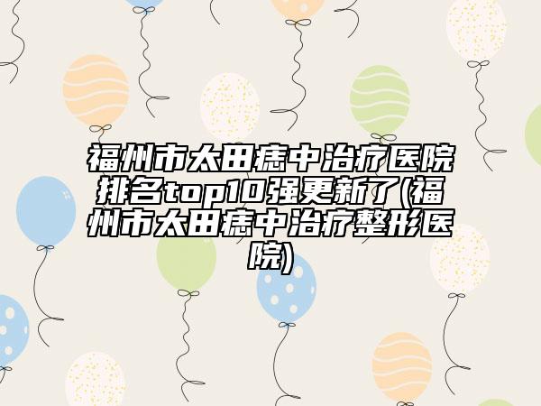 福州市太田痣中治療醫(yī)院排名top10強(qiáng)更新了(福州市太田痣中治療整形醫(yī)院)