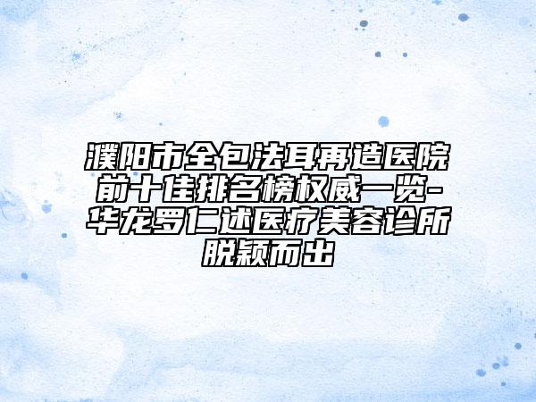 濮陽市全包法耳再造醫(yī)院前十佳排名榜權(quán)威一覽-華龍羅仁述醫(yī)療美容診所脫穎而出