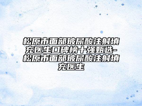 松原市面部玻尿酸注射填充醫(yī)生口碑榜十強甄選-松原市面部玻尿酸注射填充醫(yī)生