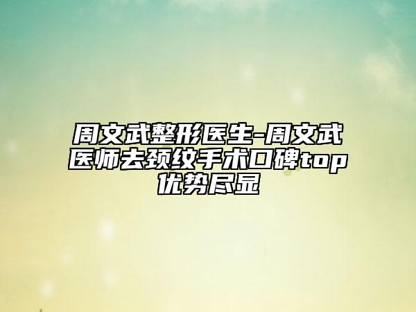 周文武整形醫(yī)生-周文武醫(yī)師去頸紋手術(shù)口碑top優(yōu)勢盡顯