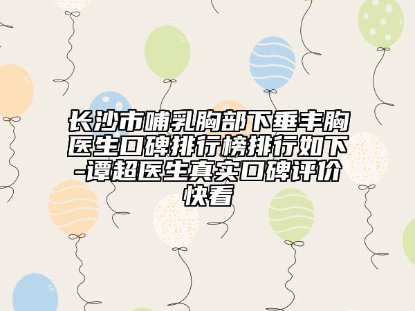 長沙市哺乳胸部下垂豐胸醫(yī)生口碑排行榜排行如下-譚超醫(yī)生真實(shí)口碑評價(jià)快看