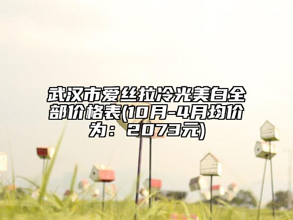 武漢市愛絲拉冷光美白全部?jī)r(jià)格表(10月-4月均價(jià)為：2073元)