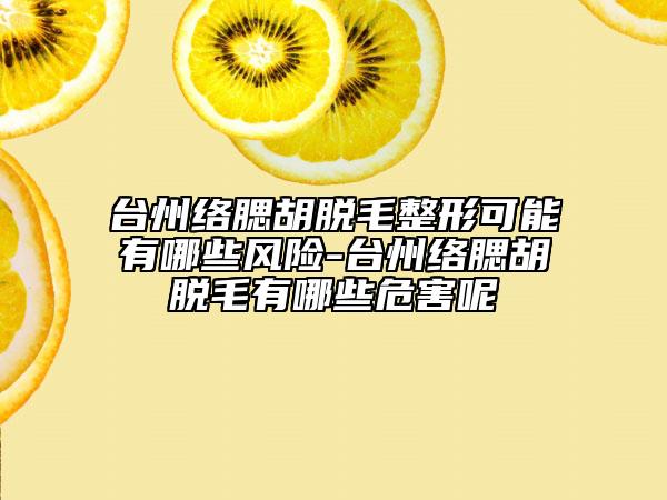 臺州絡腮胡脫毛整形可能有哪些風險-臺州絡腮胡脫毛有哪些危害呢