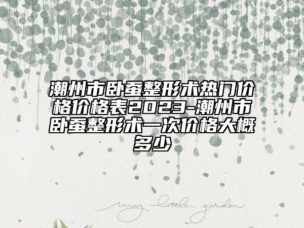 潮州市臥蠶整形術(shù)熱門價格價格表2023-潮州市臥蠶整形術(shù)一次價格大概多少