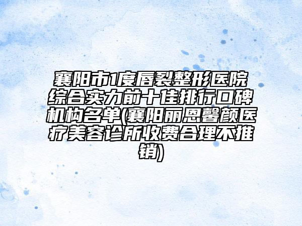 襄陽市1度唇裂整形醫(yī)院綜合實力前十佳排行口碑機構名單(襄陽麗恩馨顏醫(yī)療美容診所收費合理不推銷)