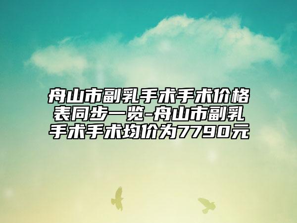 舟山市副乳手術(shù)手術(shù)價(jià)格表同步一覽-舟山市副乳手術(shù)手術(shù)均價(jià)為7790元