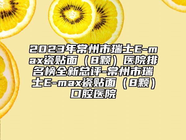 2023年常州市瑞士E-max瓷貼面（8顆）醫(yī)院排名榜全新總評(píng)-常州市瑞士E-max瓷貼面（8顆）口腔醫(yī)院