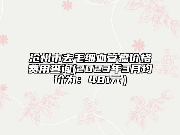 滄州市去毛細血管瘤價格費用查詢(2023年3月均價為：481元）