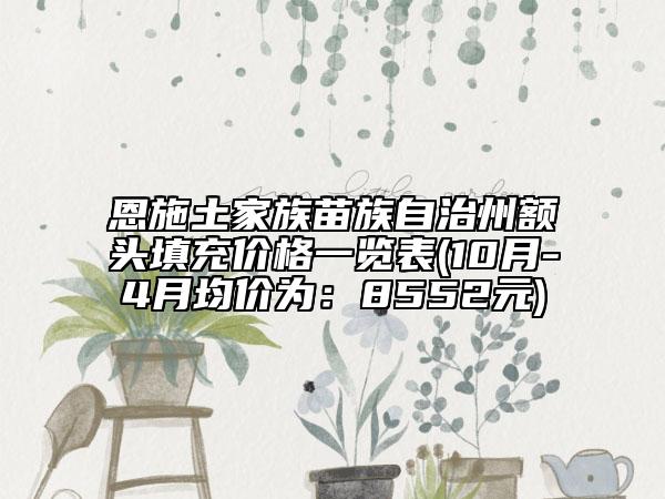 恩施土家族苗族自治州額頭填充價(jià)格一覽表(10月-4月均價(jià)為：8552元)