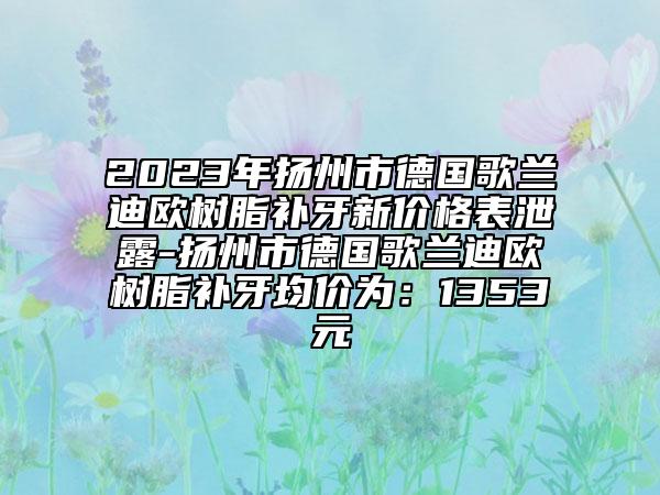 2023年揚州市德國歌蘭迪歐樹脂補牙新價格表泄露-揚州市德國歌蘭迪歐樹脂補牙均價為：1353元