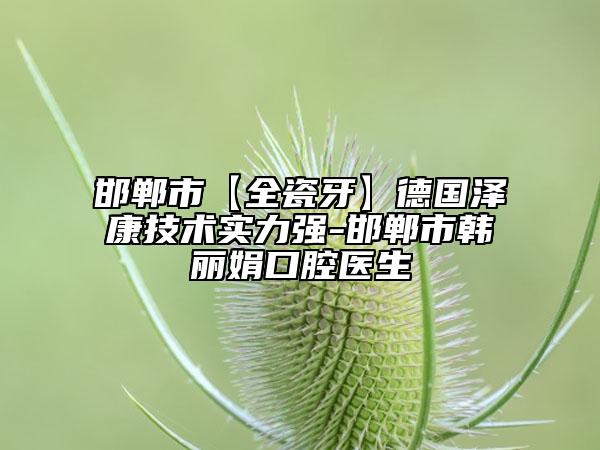 邯鄲市【全瓷牙】德國澤康技術(shù)實力強-邯鄲市韓麗娟口腔醫(yī)生