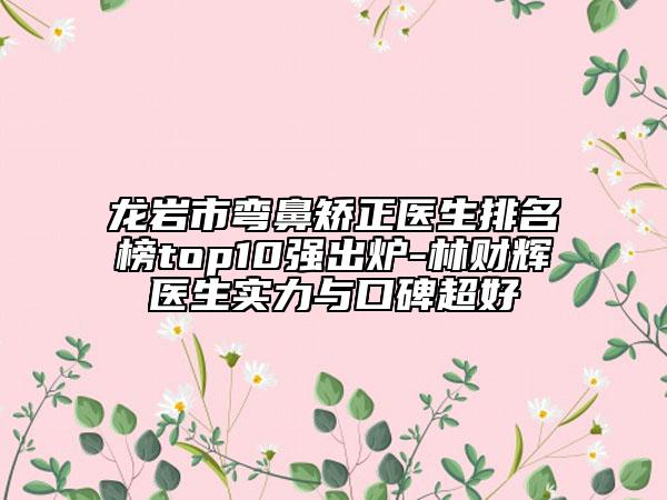 龍巖市彎鼻矯正醫(yī)生排名榜top10強出爐-林財輝醫(yī)生實力與口碑超好