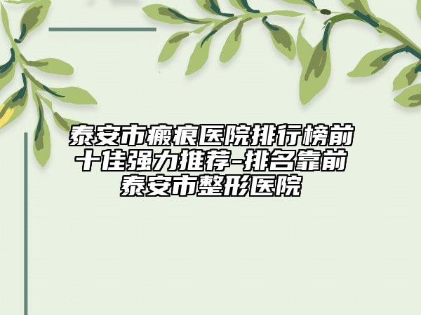 泰安市瘢痕醫(yī)院排行榜前十佳強力推薦-排名靠前泰安市整形醫(yī)院