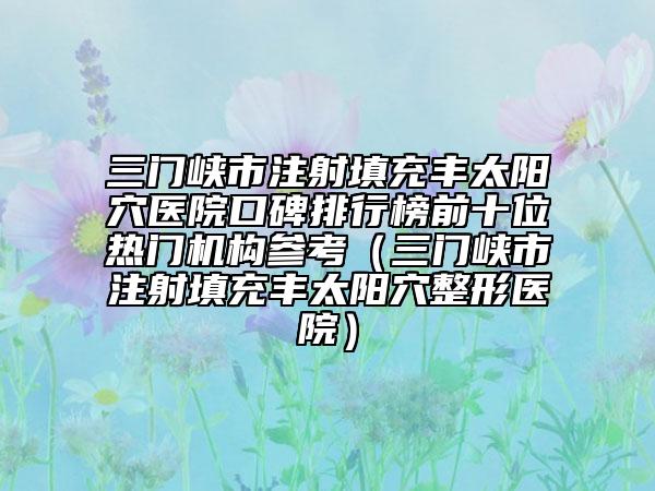 三門峽市注射填充豐太陽穴醫(yī)院口碑排行榜前十位熱門機(jī)構(gòu)參考（三門峽市注射填充豐太陽穴整形醫(yī)院）
