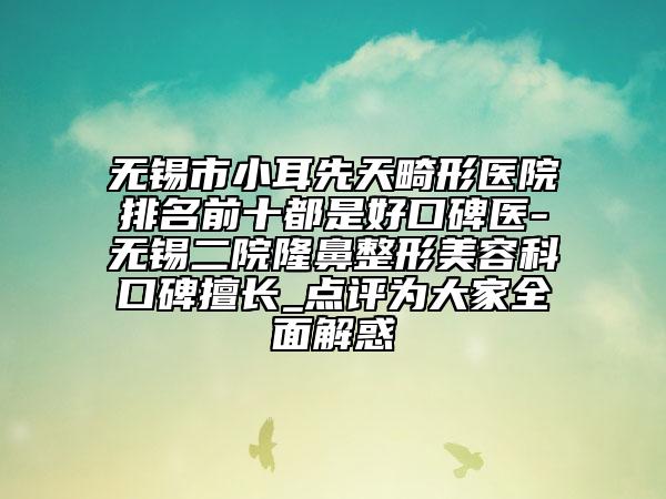 無錫市小耳先天畸形醫(yī)院排名前十都是好口碑醫(yī)-無錫二院隆鼻整形美容科口碑擅長_點(diǎn)評為大家全面解惑