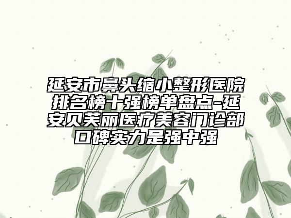 延安市鼻頭縮小整形醫(yī)院排名榜十強(qiáng)榜單盤(pán)點(diǎn)-延安貝芙麗醫(yī)療美容門(mén)診部口碑實(shí)力是強(qiáng)中強(qiáng)