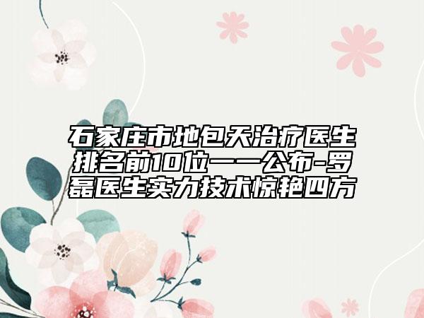 石家莊市地包天治療醫(yī)生排名前10位一一公布-羅磊醫(yī)生實(shí)力技術(shù)驚艷四方