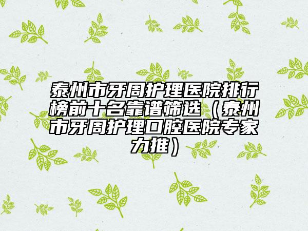 泰州市牙周護(hù)理醫(yī)院排行榜前十名靠譜篩選（泰州市牙周護(hù)理口腔醫(yī)院專家力推）