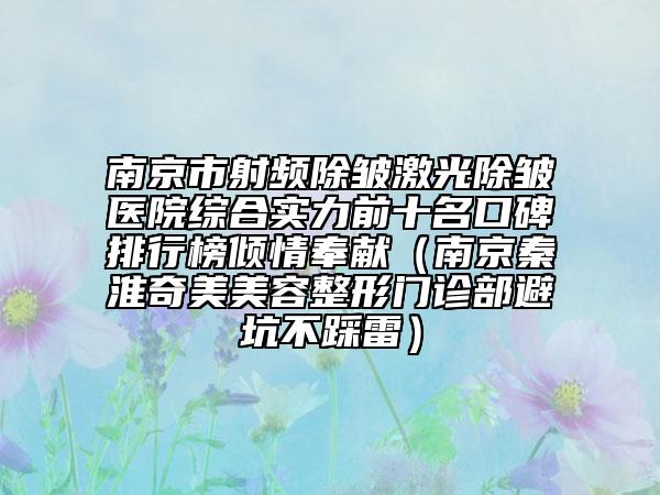 南京市射頻除皺激光除皺醫(yī)院綜合實(shí)力前十名口碑排行榜傾情奉獻(xiàn)（南京秦淮奇美美容整形門(mén)診部避坑不踩雷）