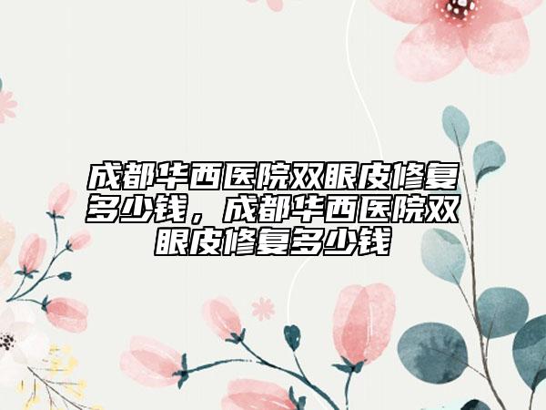 成都華西醫(yī)院雙眼皮修復(fù)多少錢，成都華西醫(yī)院雙眼皮修復(fù)多少錢